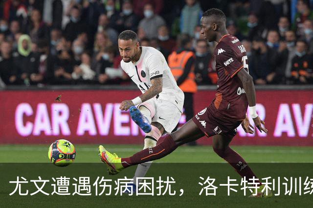尤文遭遇伤病困扰，洛卡特利训练缺席，穆阿尼继续无缘进球